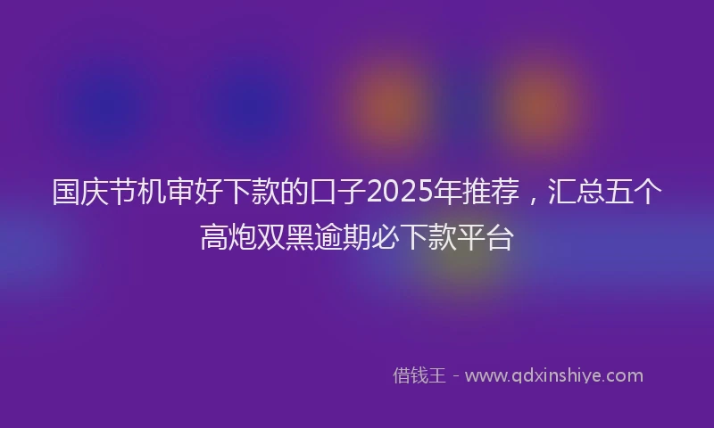 国庆节机审好下款的口子2025年推荐，汇总五个高炮双黑逾期必下款平台