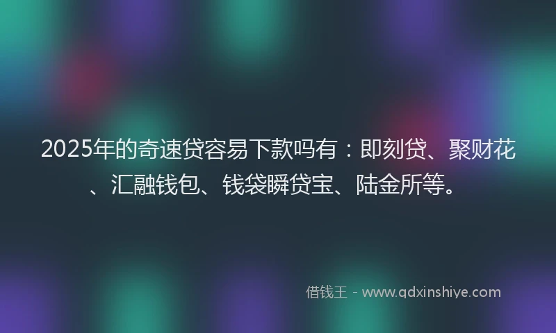 2025年的奇速贷容易下款吗有：即刻贷、聚财花、汇融钱包、钱袋瞬贷宝、陆金所等。