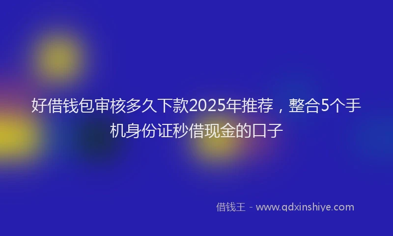 好借钱包审核多久下款2025年推荐，整合5个手机身份证秒借现金的口子