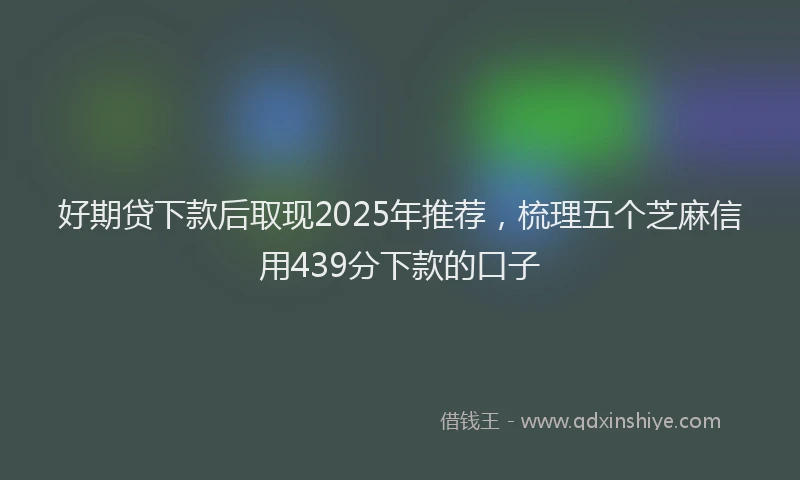 好期贷下款后取现2025年推荐，梳理五个芝麻信用439分下款的口子
