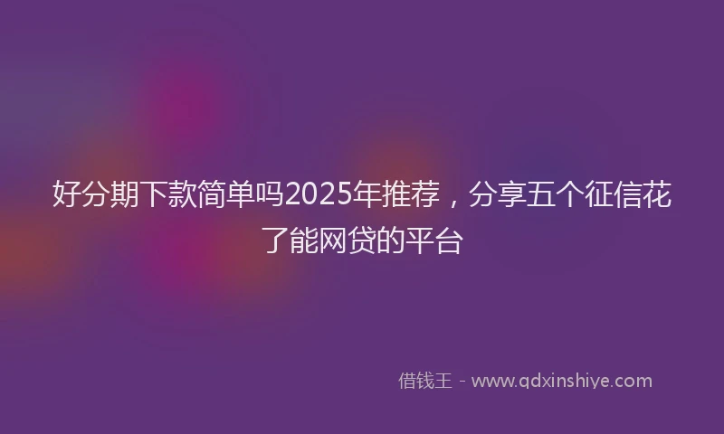 好分期下款简单吗2025年推荐，分享五个征信花了能网贷的平台