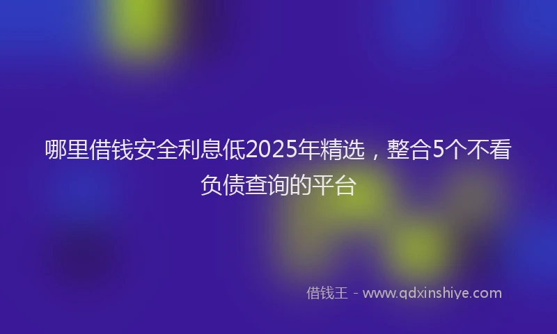 哪里借钱安全利息低2025年精选，整合5个不看负债查询的平台