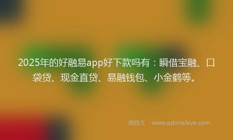 2025年的好融易app好下款吗有：瞬借宝融、口袋贷、现金直贷、易融钱包、小金鹤等。