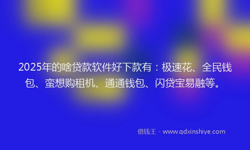 2025年的啥贷款软件好下款有：极速花、全民钱包、蛮想购租机、通通钱包、闪贷宝易融等。