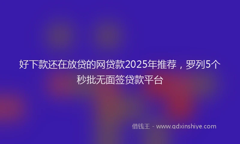 好下款还在放贷的网贷款2025年推荐，罗列5个秒批无面签贷款平台