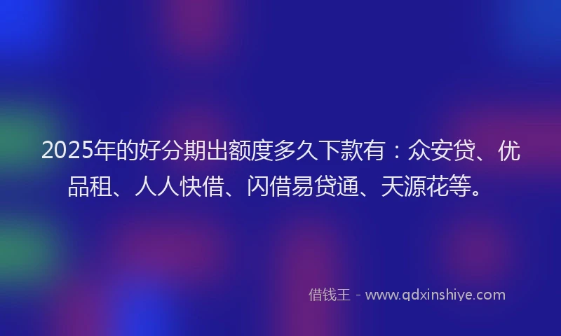 2025年的好分期出额度多久下款有：众安贷、优品租、人人快借、闪借易贷通、天源花等。