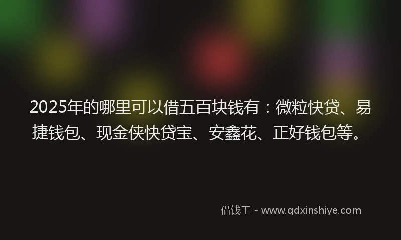 2025年的哪里可以借五百块钱有：微粒快贷、易捷钱包、现金侠快贷宝、安鑫花、正好钱包等。