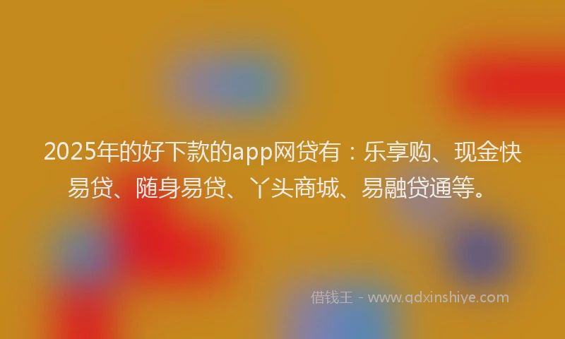 2025年的好下款的app网贷有：乐享购、现金快易贷、随身易贷、丫头商城、易融贷通等。