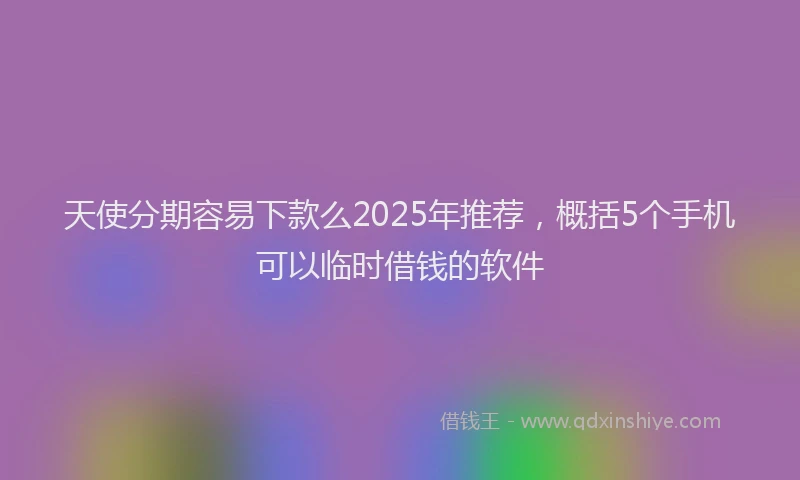 天使分期容易下款么2025年推荐，概括5个手机可以临时借钱的软件