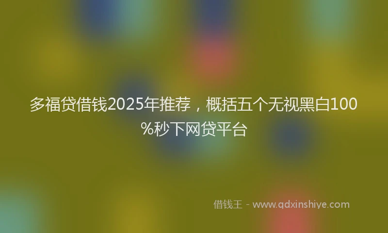 多福贷借钱2025年推荐，概括五个无视黑白100%秒下网贷平台