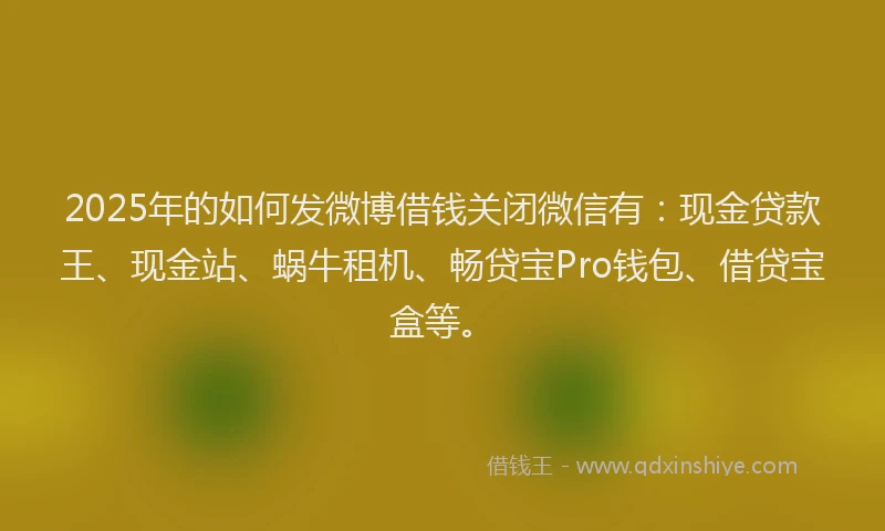 2025年的如何发微博借钱关闭微信有：现金贷款王、现金站、蜗牛租机、畅贷宝Pro钱包、借贷宝盒等。