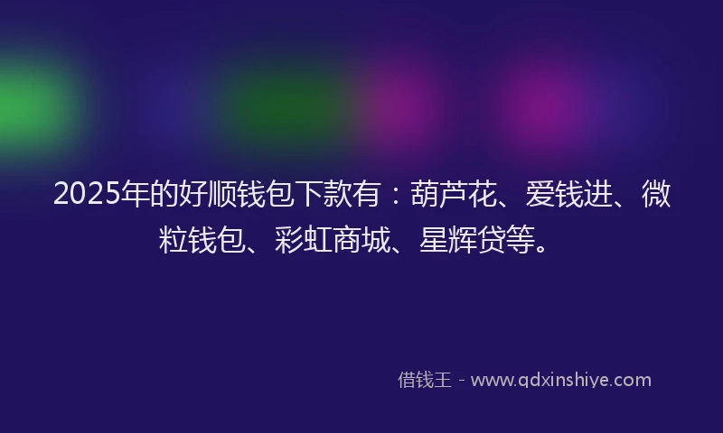 2025年的好顺钱包下款有：葫芦花、爱钱进、微粒钱包、彩虹商城、星辉贷等。