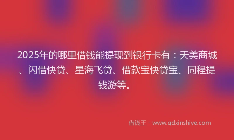 2025年的哪里借钱能提现到银行卡有：天美商城、闪借快贷、星海飞贷、借款宝快贷宝、同程提钱游等。