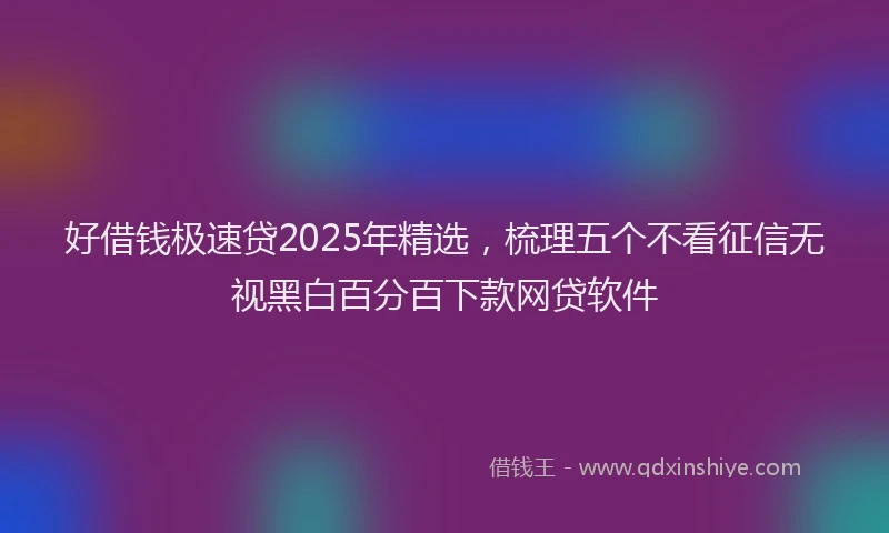 好借钱极速贷2025年精选，梳理五个不看征信无视黑白百分百下款网贷软件