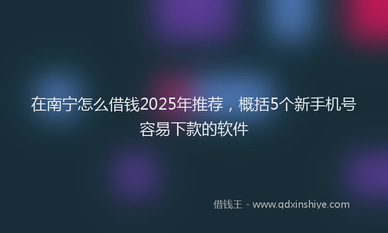 在南宁怎么借钱2025年推荐，概括5个新手机号容易下款的软件
