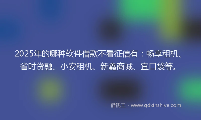 2025年的哪种软件借款不看征信有：畅享租机、省时贷融、小安租机、新鑫商城、宜口袋等。