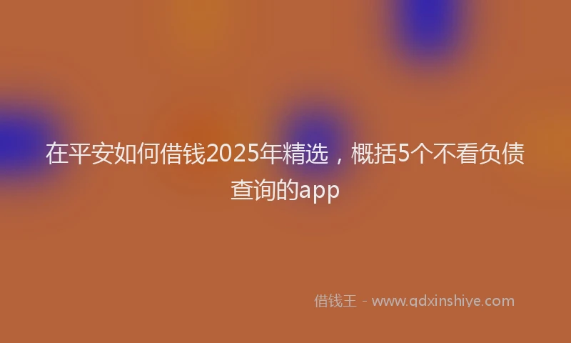 在平安如何借钱2025年精选，概括5个不看负债查询的app