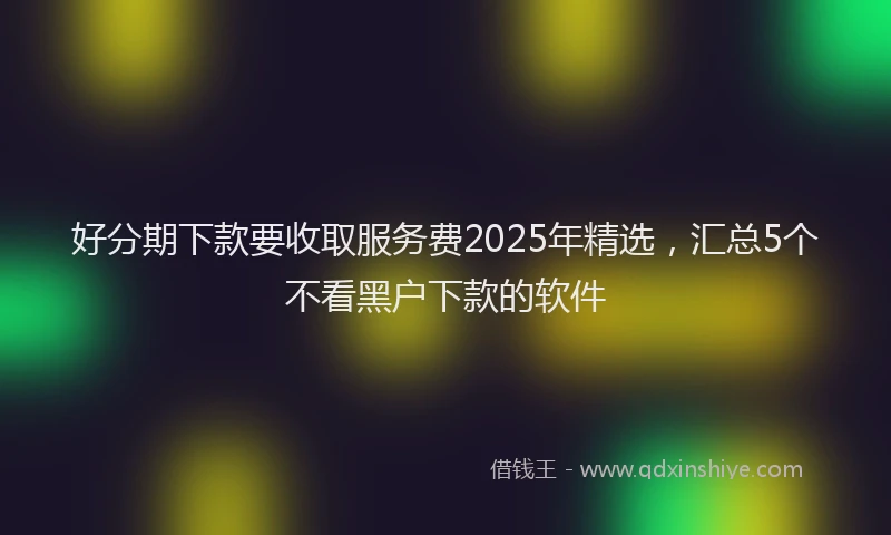 好分期下款要收取服务费2025年精选，汇总5个不看黑户下款的软件