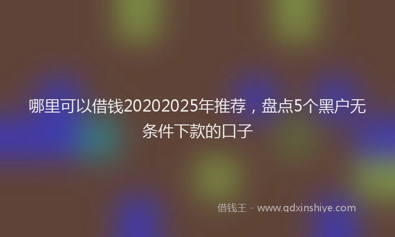 哪里可以借钱20202025年推荐，盘点5个黑户无条件下款的口子
