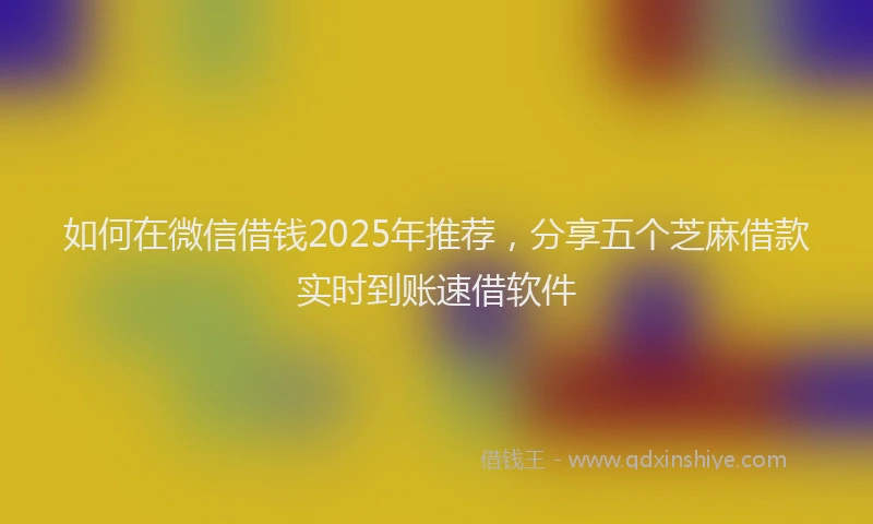 如何在微信借钱2025年推荐，分享五个芝麻借款实时到账速借软件