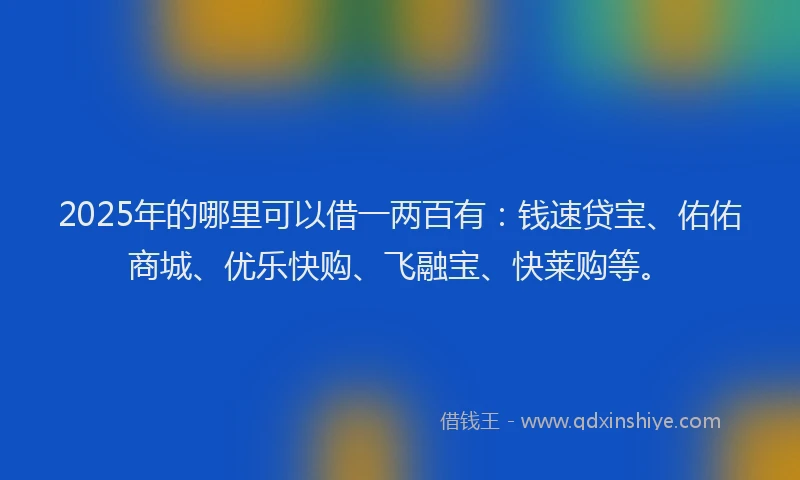 2025年的哪里可以借一两百有：钱速贷宝、佑佑商城、优乐快购、飞融宝、快莱购等。