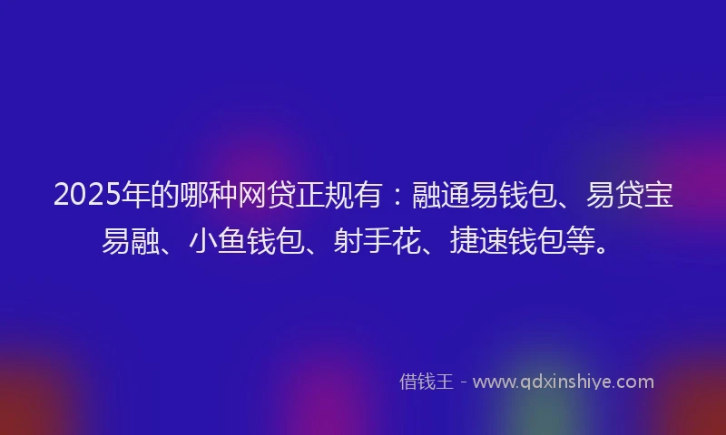 2025年的哪种网贷正规有：融通易钱包、易贷宝易融、小鱼钱包、射手花、捷速钱包等。