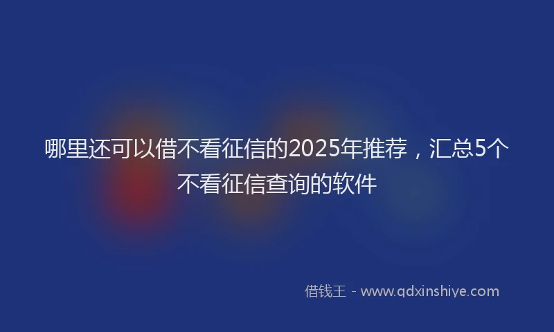哪里还可以借不看征信的2025年推荐，汇总5个不看征信查询的软件