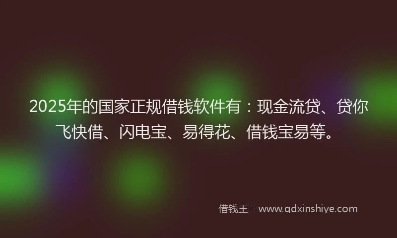 2025年的国家正规借钱软件有：现金流贷、贷你飞快借、闪电宝、易得花、借钱宝易等。