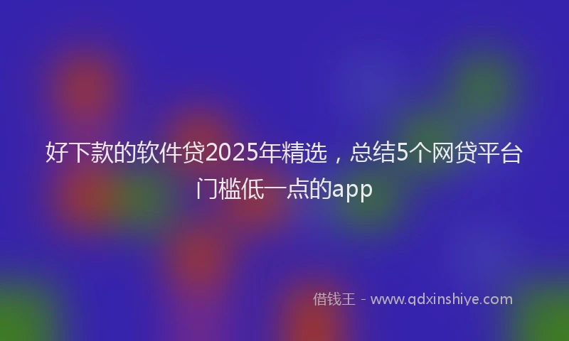 好下款的软件贷2025年精选，总结5个网贷平台门槛低一点的app