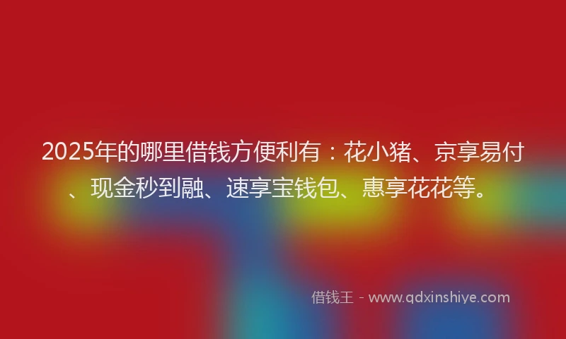 2025年的哪里借钱方便利有：花小猪、京享易付、现金秒到融、速享宝钱包、惠享花花等。