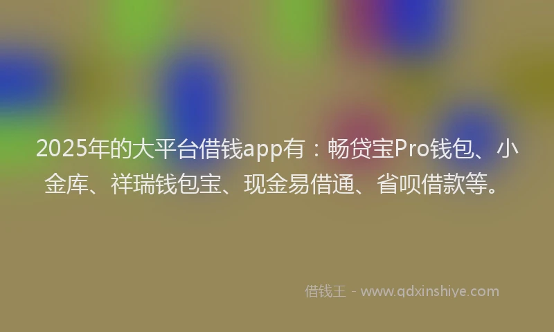 2025年的大平台借钱app有：畅贷宝Pro钱包、小金库、祥瑞钱包宝、现金易借通、省呗借款等。