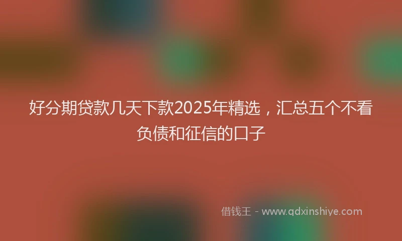 好分期贷款几天下款2025年精选，汇总五个不看负债和征信的口子