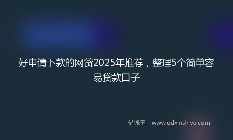 好申请下款的网贷2025年推荐，整理5个简单容易贷款口子