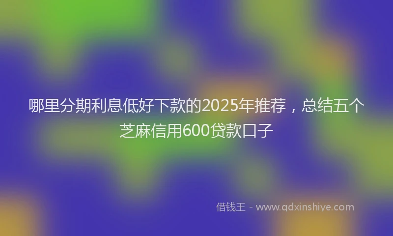 哪里分期利息低好下款的2025年推荐，总结五个芝麻信用600贷款口子