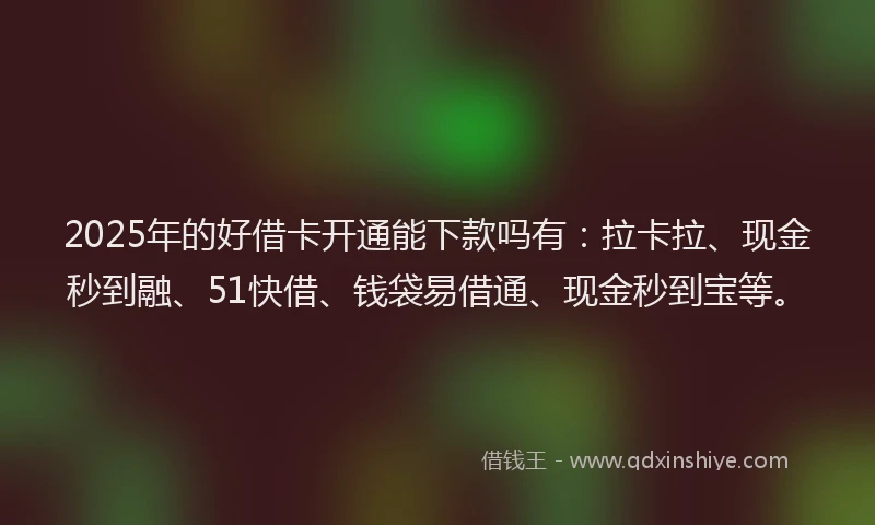 2025年的好借卡开通能下款吗有：拉卡拉、现金秒到融、51快借、钱袋易借通、现金秒到宝等。