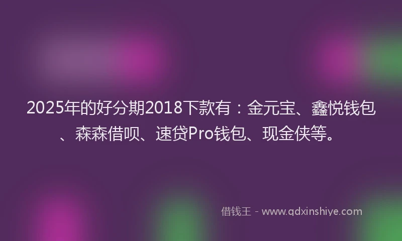 2025年的好分期2018下款有：金元宝、鑫悦钱包、森森借呗、速贷Pro钱包、现金侠等。