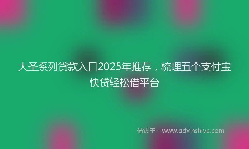 大圣系列贷款入口2025年推荐，梳理五个支付宝快贷轻松借平台