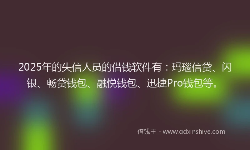 2025年的失信人员的借钱软件有：玛瑙信贷、闪银、畅贷钱包、融悦钱包、迅捷Pro钱包等。
