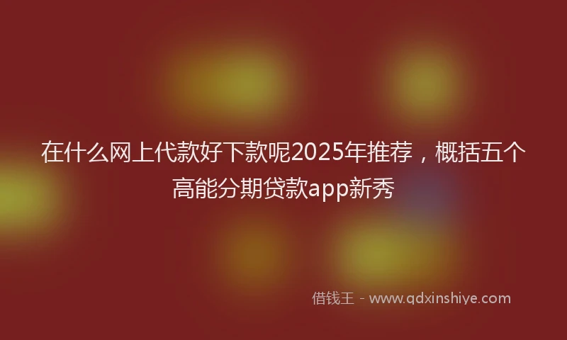 在什么网上代款好下款呢2025年推荐，概括五个高能分期贷款app新秀