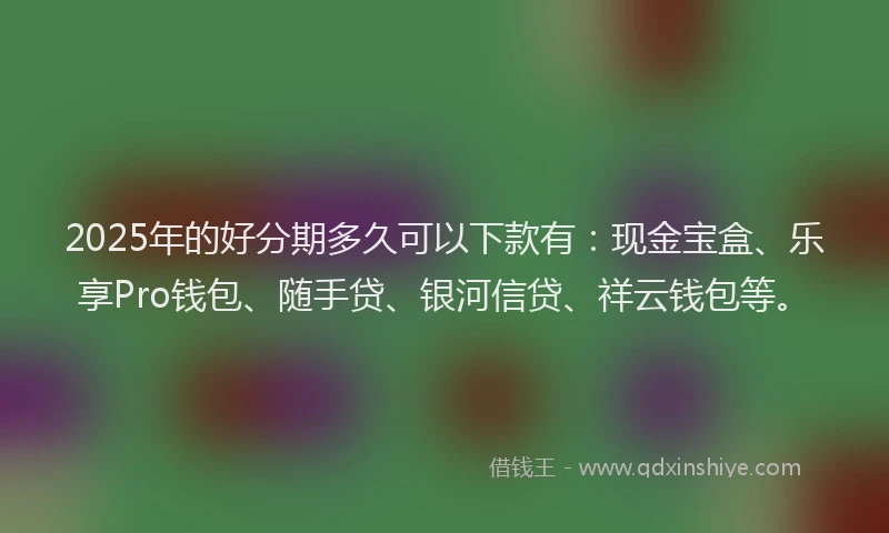 2025年的好分期多久可以下款有：现金宝盒、乐享Pro钱包、随手贷、银河信贷、祥云钱包等。