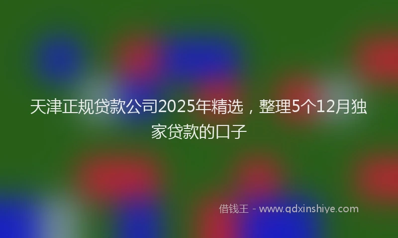 天津正规贷款公司2025年精选，整理5个12月独家贷款的口子