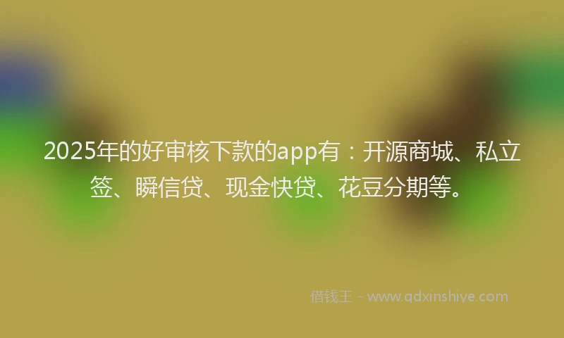 2025年的好审核下款的app有：开源商城、私立签、瞬信贷、现金快贷、花豆分期等。