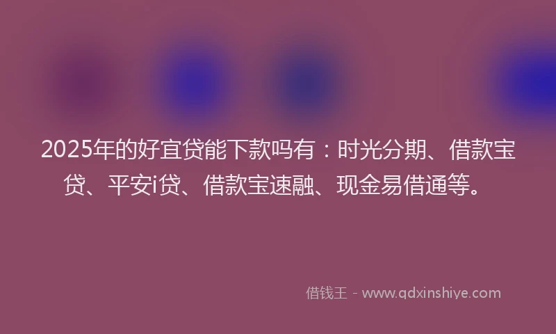 2025年的好宜贷能下款吗有：时光分期、借款宝贷、平安i贷、借款宝速融、现金易借通等。