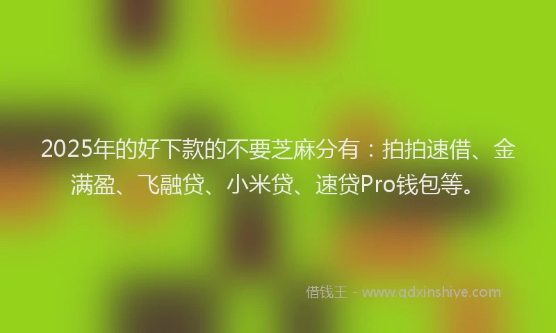 2025年的好下款的不要芝麻分有：拍拍速借、金满盈、飞融贷、小米贷、速贷Pro钱包等。