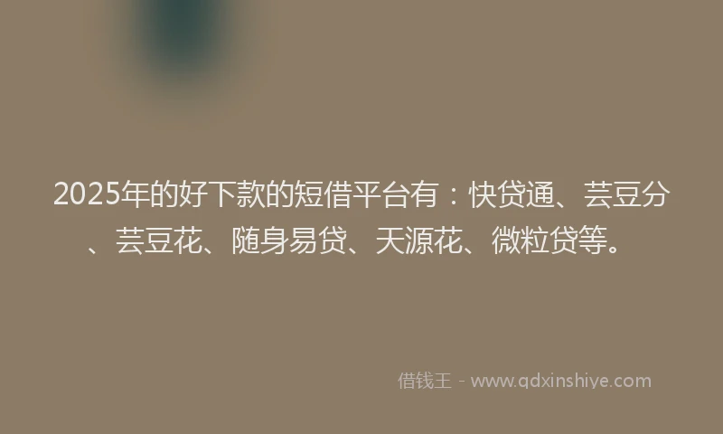 2025年的好下款的短借平台有：快贷通、芸豆分、芸豆花、随身易贷、天源花、微粒贷等。
