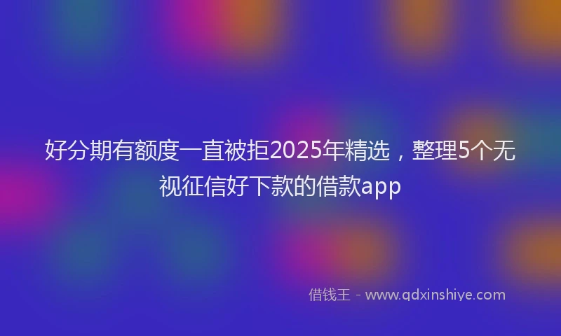 好分期有额度一直被拒2025年精选，整理5个无视征信好下款的借款app