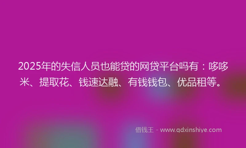 2025年的失信人员也能贷的网贷平台吗有：哆哆米、提取花、钱速达融、有钱钱包、优品租等。