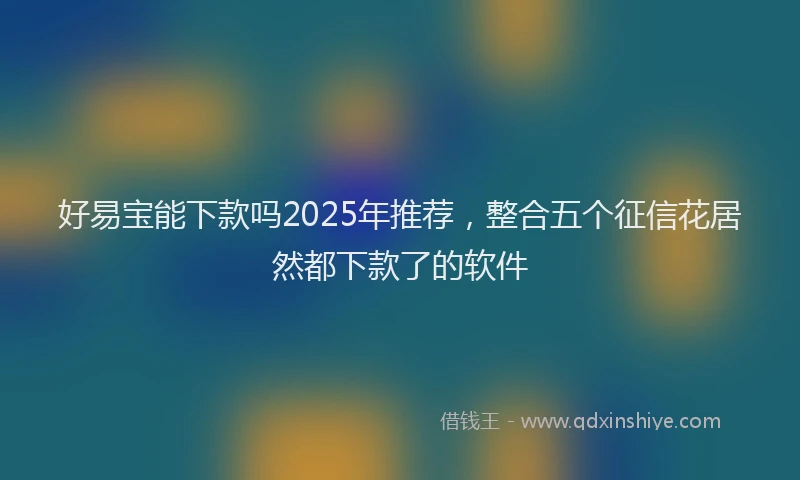 好易宝能下款吗2025年推荐，整合五个征信花居然都下款了的软件