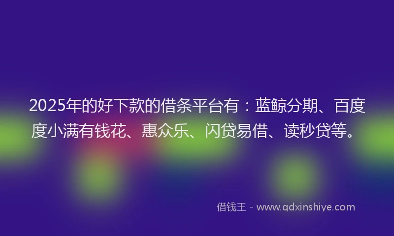 2025年的好下款的借条平台有：蓝鲸分期、百度度小满有钱花、惠众乐、闪贷易借、读秒贷等。
