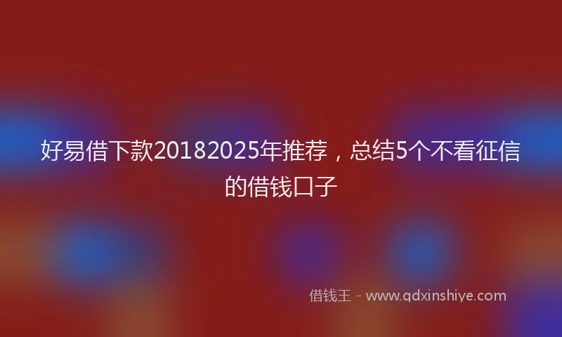 好易借下款20182025年推荐，总结5个不看征信的借钱口子